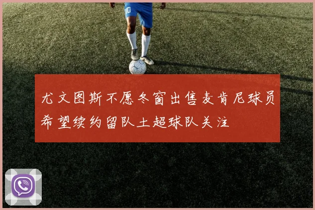 尤文图斯不愿冬窗出售麦肯尼球员希望续约留队土超球队关注