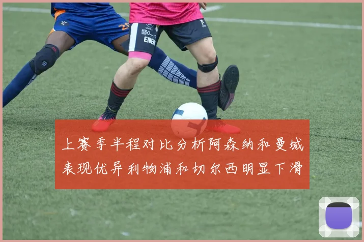 上赛季半程对比分析阿森纳和曼城表现优异利物浦和切尔西明显下滑