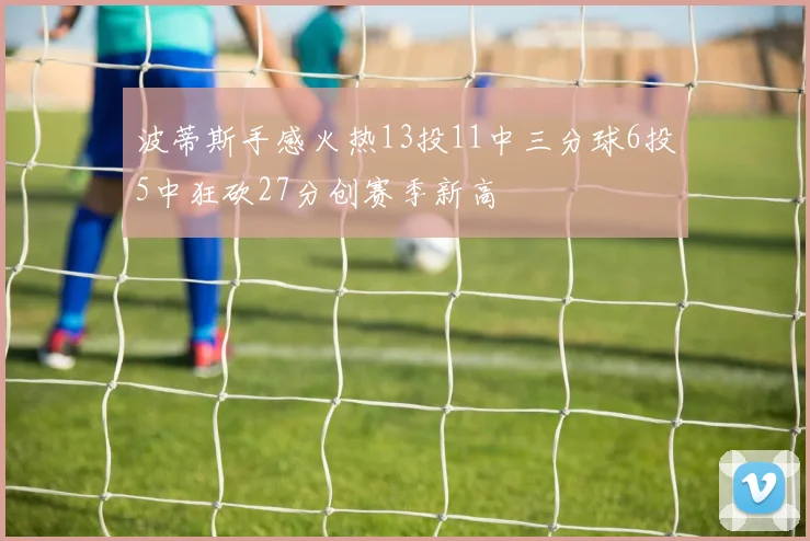 波蒂斯手感火热13投11中三分球6投5中狂砍27分创赛季新高