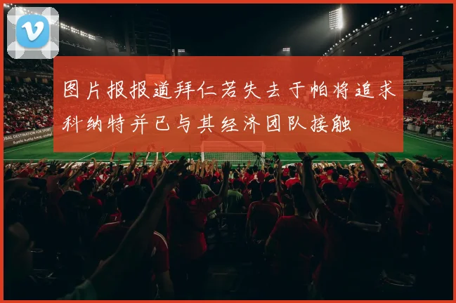 图片报报道拜仁若失去于帕将追求科纳特并已与其经济团队接触