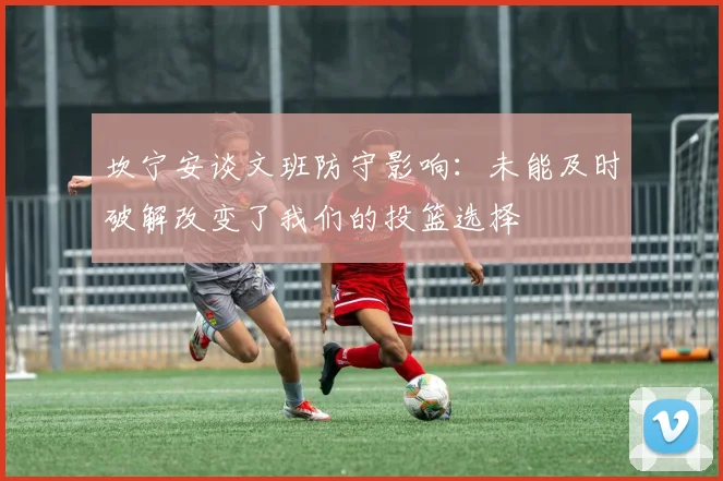 坎宁安谈文班防守影响：未能及时破解改变了我们的投篮选择