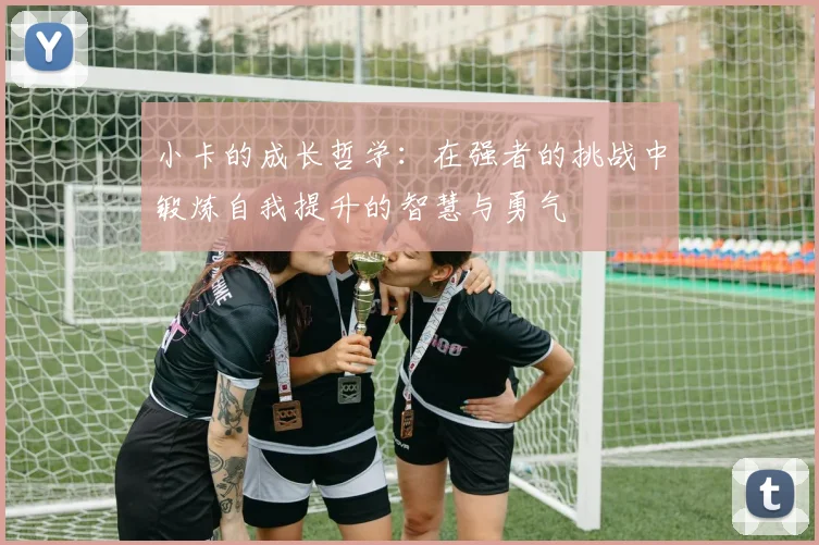 小卡的成长哲学：在强者的挑战中锻炼自我提升的智慧与勇气