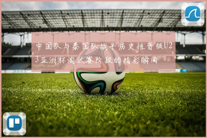 中国队与泰国队战平历史性晋级U23亚洲杯淘汰赛阶段的精彩瞬间