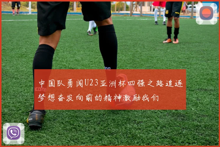 中国队勇闯U23亚洲杯四强之路追逐梦想奋发向前的精神激励我们