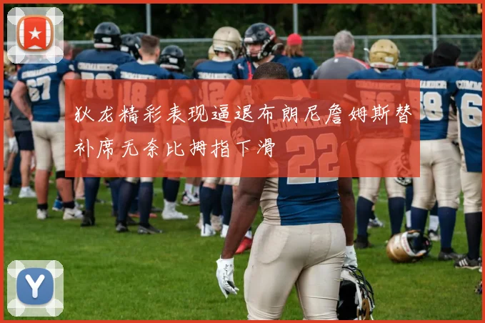 狄龙精彩表现逼退布朗尼詹姆斯替补席无奈比拇指下滑