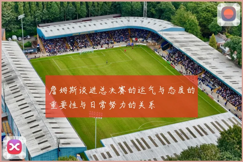 詹姆斯谈进总决赛的运气与态度的重要性与日常努力的关系