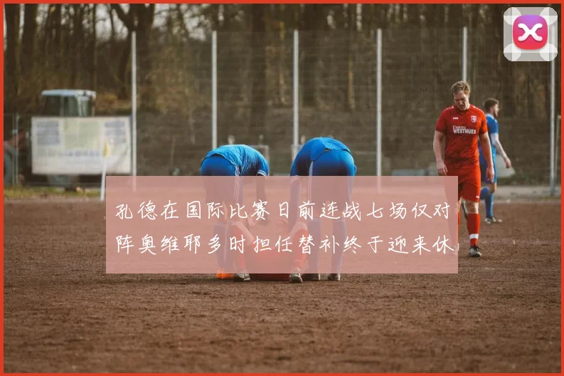 孔德在国际比赛日前连战七场仅对阵奥维耶多时担任替补终于迎来休息时刻