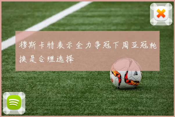 穆斯卡特表示全力争冠下周亚冠轮换是合理选择