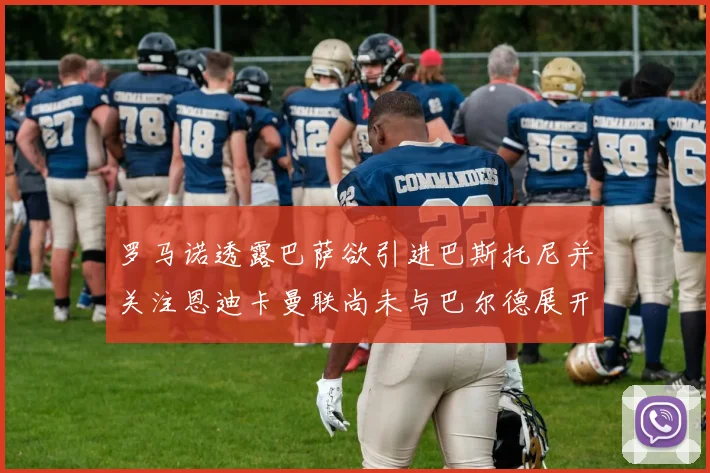 罗马诺透露巴萨欲引进巴斯托尼并关注恩迪卡曼联尚未与巴尔德展开谈判