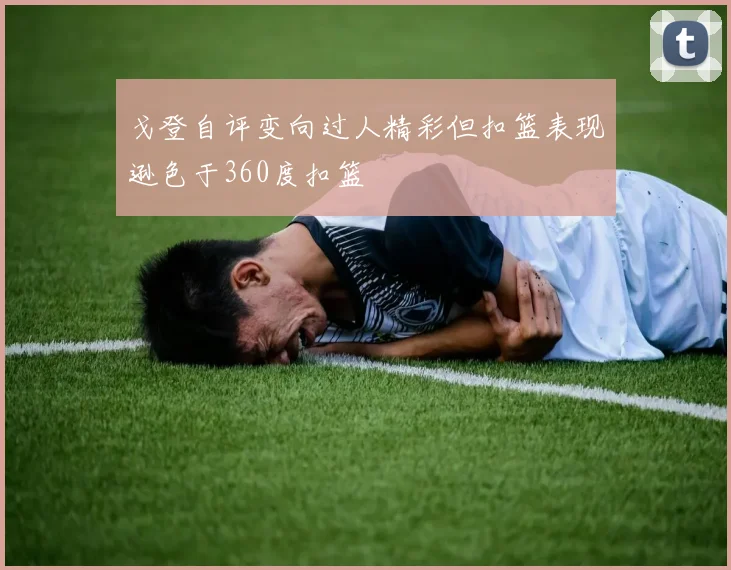 戈登自评变向过人精彩但扣篮表现逊色于360度扣篮