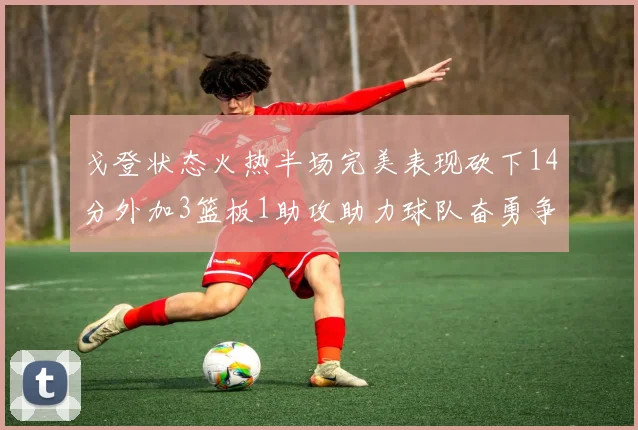戈登状态火热半场完美表现砍下14分外加3篮板1助攻助力球队奋勇争先