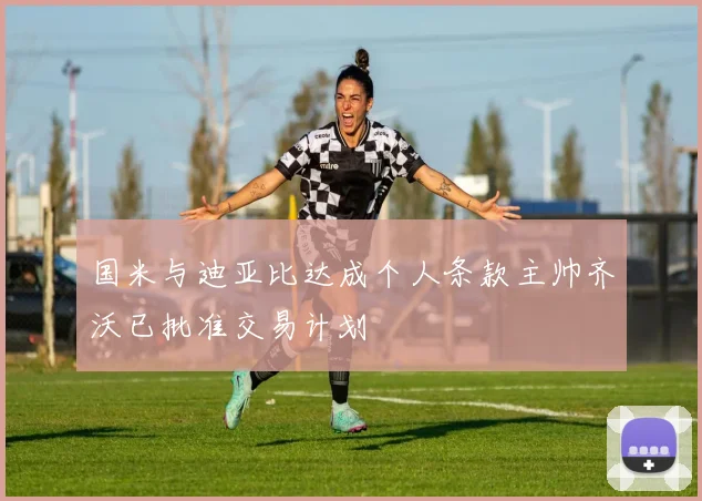 国米与迪亚比达成个人条款主帅齐沃已批准交易计划