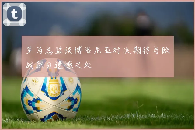罗马总监谈博洛尼亚对决期待与欧战积分遗憾之处