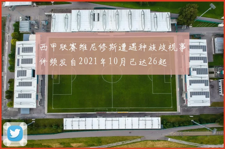 西甲联赛维尼修斯遭遇种族歧视事件频发自2021年10月已达26起