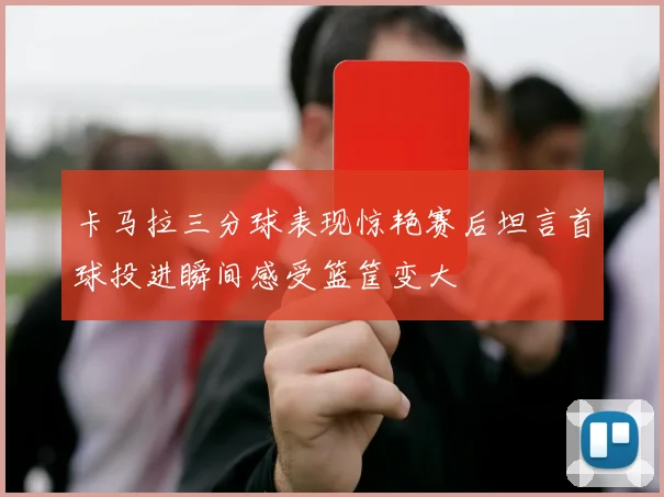 卡马拉三分球表现惊艳赛后坦言首球投进瞬间感受篮筐变大