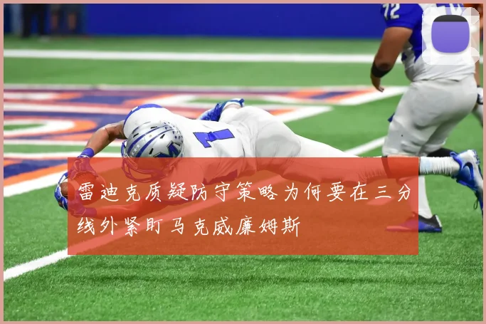 雷迪克质疑防守策略为何要在三分线外紧盯马克威廉姆斯