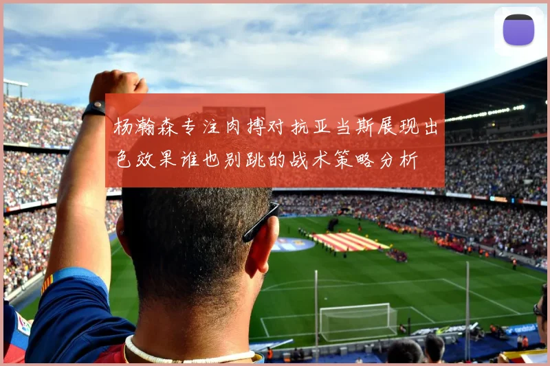 杨瀚森专注肉搏对抗亚当斯展现出色效果谁也别跳的战术策略分析