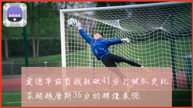 爱德华兹首战狂砍41分打破队史纪录超越唐斯36分的辉煌表现