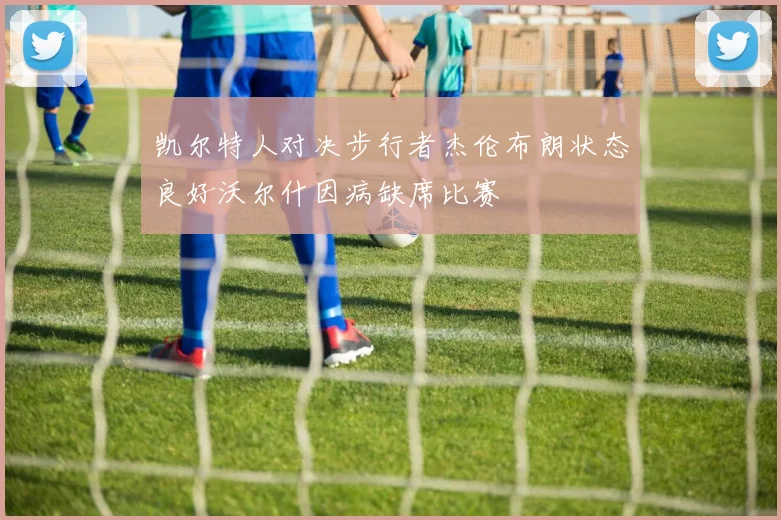 凯尔特人对决步行者杰伦布朗状态良好沃尔什因病缺席比赛