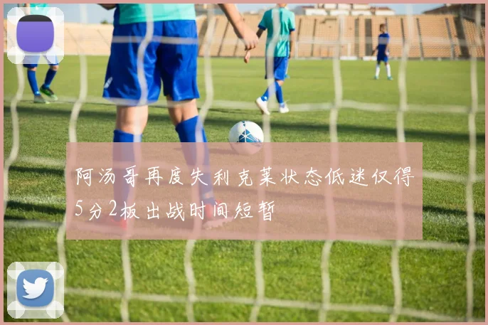 阿汤哥再度失利克莱状态低迷仅得5分2板出战时间短暂