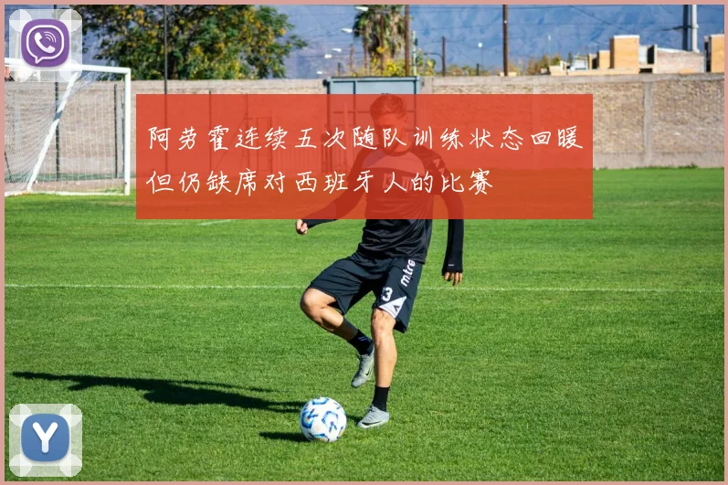阿劳霍连续五次随队训练状态回暖但仍缺席对西班牙人的比赛