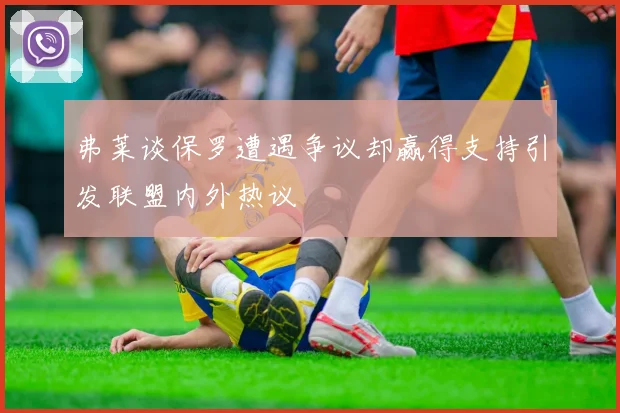 弗莱谈保罗遭遇争议却赢得支持引发联盟内外热议