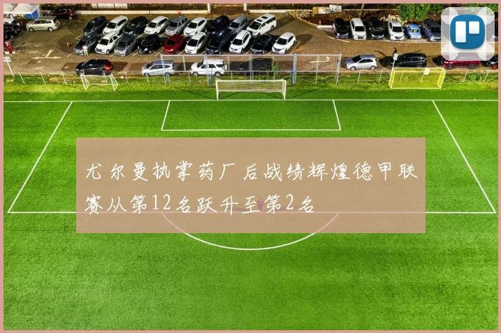 尤尔曼执掌药厂后战绩辉煌德甲联赛从第12名跃升至第2名