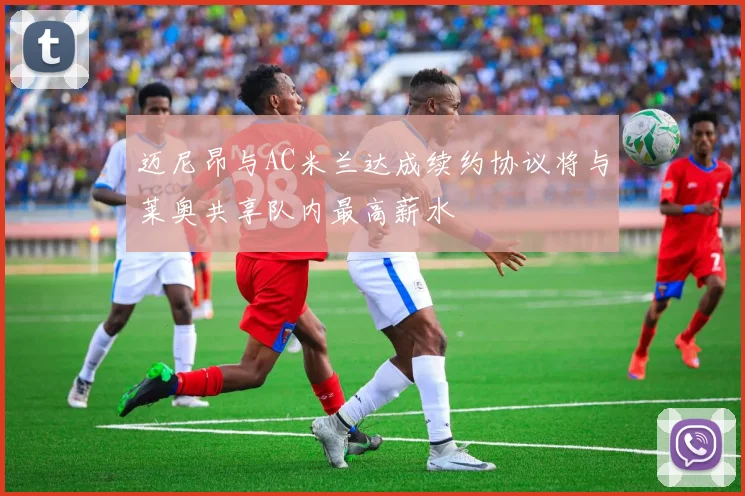 迈尼昂与AC米兰达成续约协议将与莱奥共享队内最高薪水
