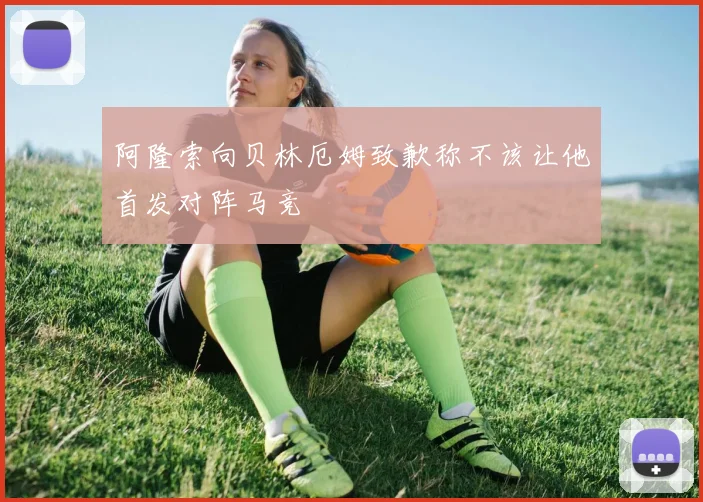 阿隆索向贝林厄姆致歉称不该让他首发对阵马竞