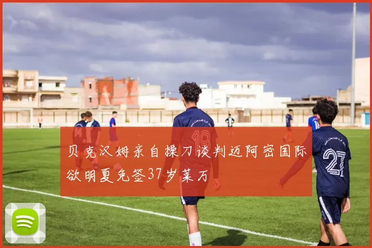 贝克汉姆亲自操刀谈判迈阿密国际欲明夏免签37岁莱万